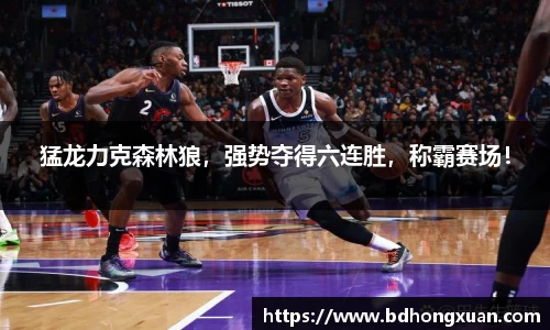 猛龙力克森林狼，强势夺得六连胜，称霸赛场！