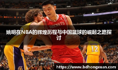 姚明在NBA的辉煌历程与中国篮球的崛起之路探讨