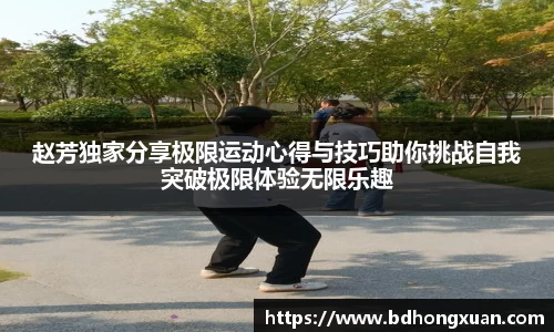 赵芳独家分享极限运动心得与技巧助你挑战自我突破极限体验无限乐趣